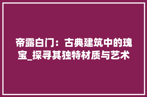 帝露白门：古典建筑中的瑰宝_探寻其独特材质与艺术价值 中式风格装饰