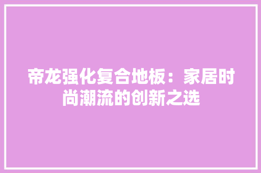 帝龙强化复合地板：家居时尚潮流的创新之选 中式风格装饰