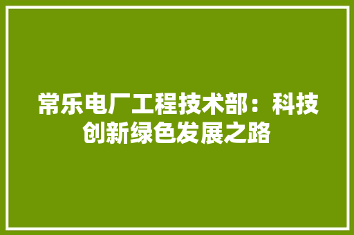 常乐电厂工程技术部：科技创新绿色发展之路