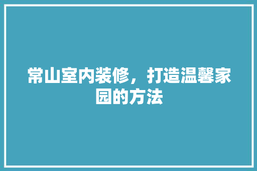 常山室内装修，打造温馨家园的方法 中式风格装饰
