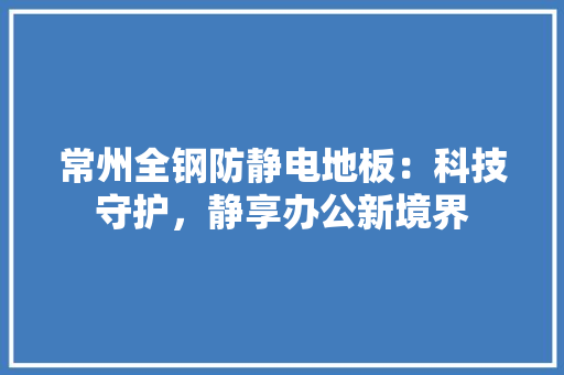常州全钢防静电地板：科技守护，静享办公新境界 中式风格装饰