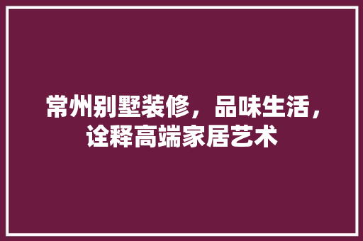 常州别墅装修，品味生活，诠释高端家居艺术 中式风格装饰