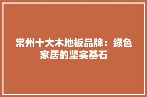 常州十大木地板品牌：绿色家居的坚实基石 中式风格装饰