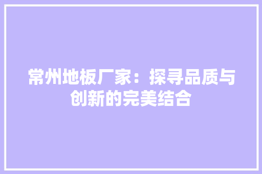 常州地板厂家：探寻品质与创新的完美结合 中式风格装饰