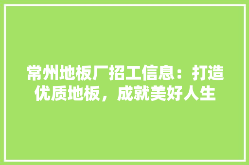 常州地板厂招工信息：打造优质地板，成就美好人生 中式风格装饰