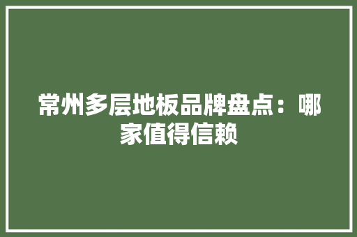 常州多层地板品牌盘点：哪家值得信赖