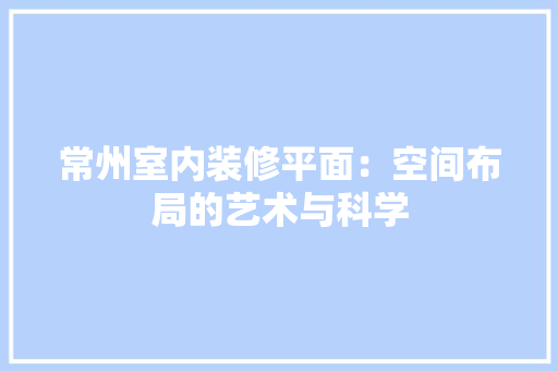 常州室内装修平面：空间布局的艺术与科学 中式风格装饰