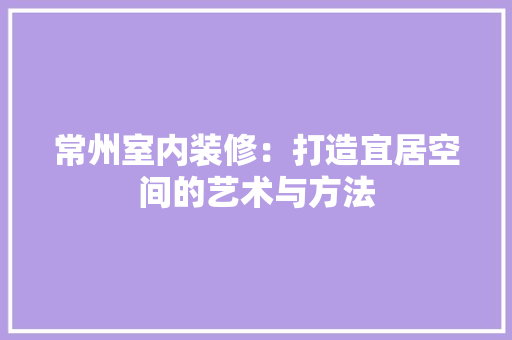 常州室内装修：打造宜居空间的艺术与方法