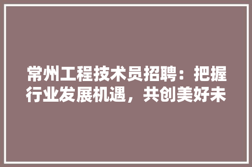 常州工程技术员招聘：把握行业发展机遇，共创美好未来 中式风格装饰
