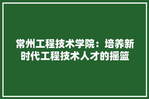 常州工程技术学院：培养新时代工程技术人才的摇篮