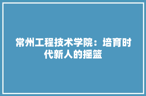 常州工程技术学院：培育时代新人的摇篮 中式风格装饰