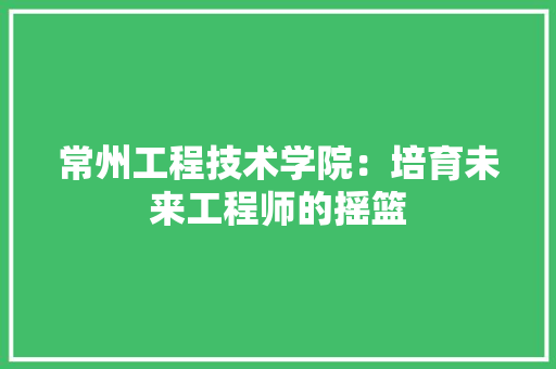 常州工程技术学院：培育未来工程师的摇篮 中式风格装饰