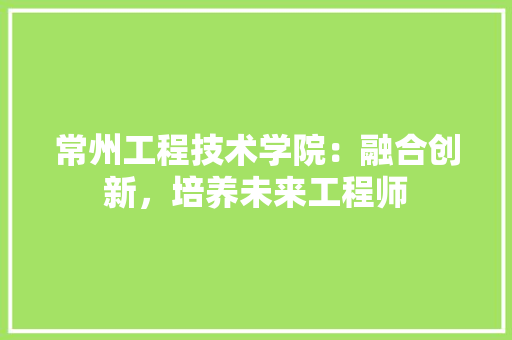 常州工程技术学院：融合创新，培养未来工程师 中式风格装饰