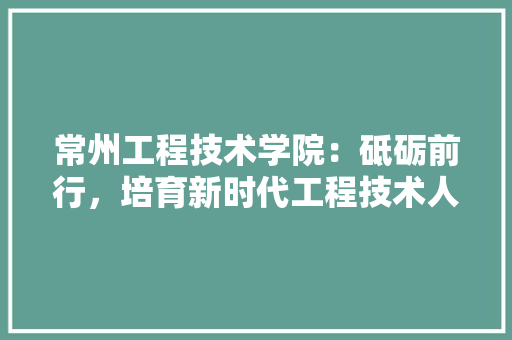 常州工程技术学院：砥砺前行，培育新时代工程技术人才