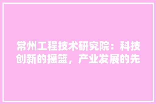 常州工程技术研究院：科技创新的摇篮，产业发展的先锋 中式风格装饰