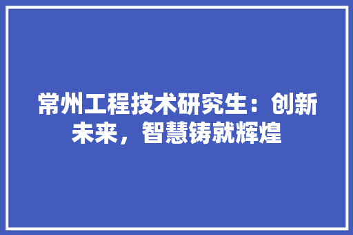 常州工程技术研究生：创新未来，智慧铸就辉煌