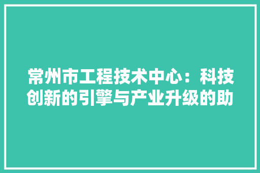 常州市工程技术中心：科技创新的引擎与产业升级的助推器 中式风格装饰