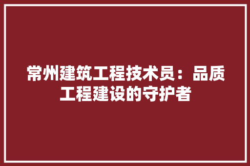 常州建筑工程技术员：品质工程建设的守护者 中式风格装饰