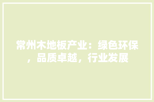 常州木地板产业：绿色环保，品质卓越，行业发展