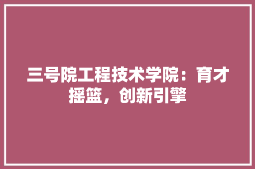 三号院工程技术学院：育才摇篮，创新引擎 木雕艺术