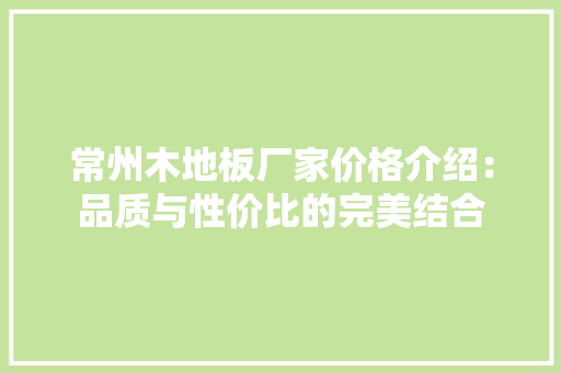 常州木地板厂家价格介绍：品质与性价比的完美结合 中式风格装饰