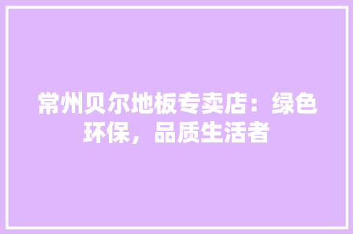 常州贝尔地板专卖店：绿色环保，品质生活者 中式风格装饰