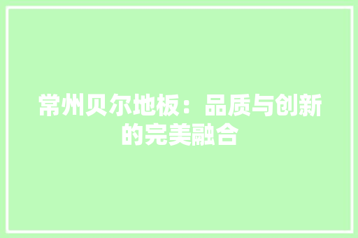 常州贝尔地板：品质与创新的完美融合 中式风格装饰