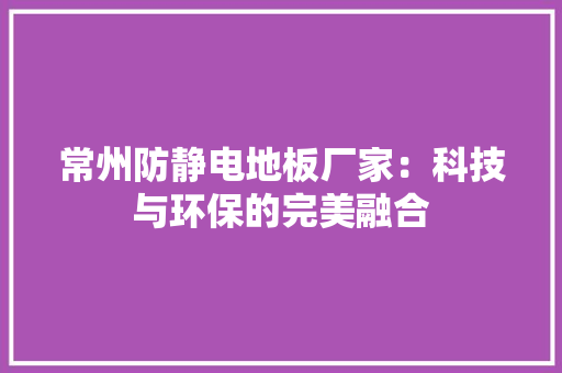 常州防静电地板厂家：科技与环保的完美融合 中式风格装饰