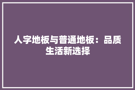 人字地板与普通地板：品质生活新选择 家居装修