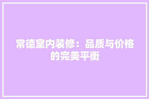 常德室内装修：品质与价格的完美平衡 中式风格装饰