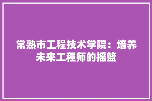 常熟市工程技术学院：培养未来工程师的摇篮