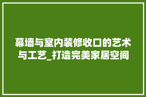 幕墙与室内装修收口的艺术与工艺_打造完美家居空间的关键环节