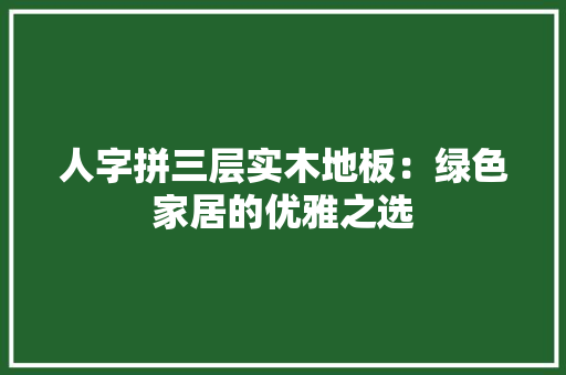 人字拼三层实木地板：绿色家居的优雅之选 家居装修