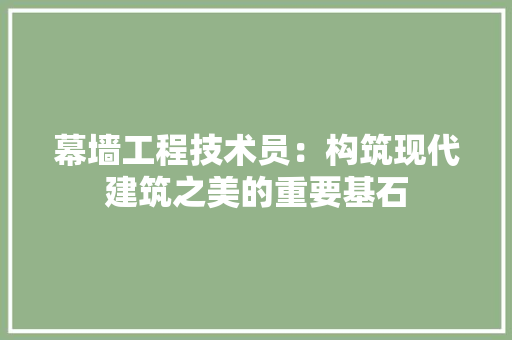 幕墙工程技术员：构筑现代建筑之美的重要基石 中式风格装饰