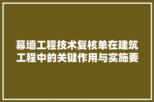 幕墙工程技术复核单在建筑工程中的关键作用与实施要点