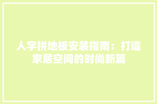 人字拼地板安装指南：打造家居空间的时尚新篇 家居装修
