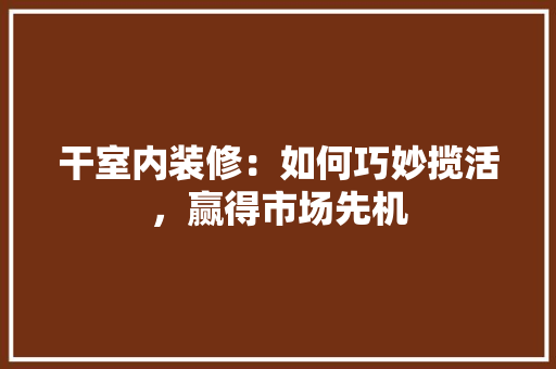 干室内装修：如何巧妙揽活，赢得市场先机