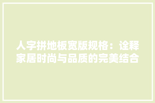 人字拼地板宽版规格：诠释家居时尚与品质的完美结合 家居装修