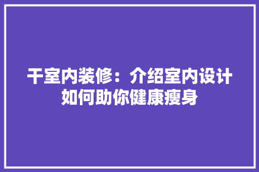 干室内装修：介绍室内设计如何助你健康瘦身