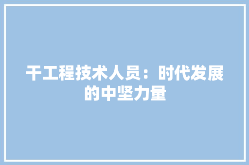 干工程技术人员：时代发展的中坚力量