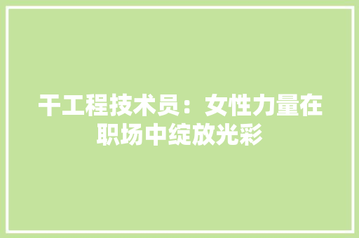 干工程技术员：女性力量在职场中绽放光彩
