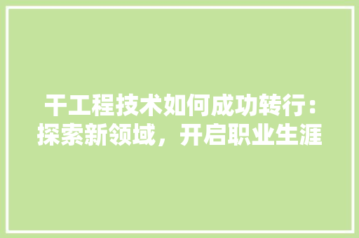 干工程技术如何成功转行：探索新领域，开启职业生涯新篇章 中式风格装饰