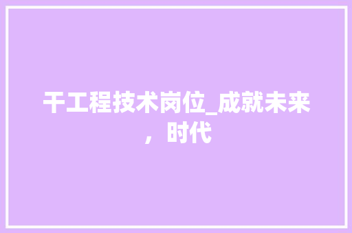 干工程技术岗位_成就未来，时代 中式风格装饰