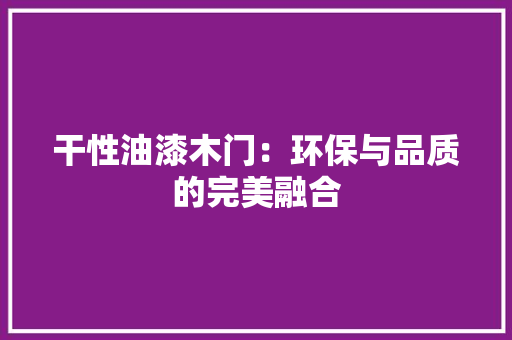 干性油漆木门：环保与品质的完美融合