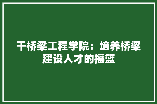 干桥梁工程学院：培养桥梁建设人才的摇篮 中式风格装饰