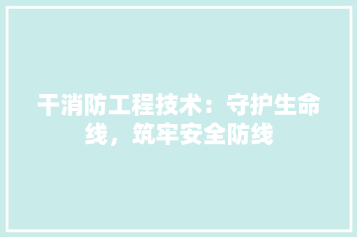 干消防工程技术：守护生命线，筑牢安全防线