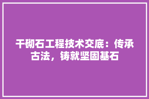 干砌石工程技术交底：传承古法，铸就坚固基石