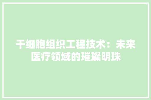 干细胞组织工程技术：未来医疗领域的璀璨明珠 中式风格装饰