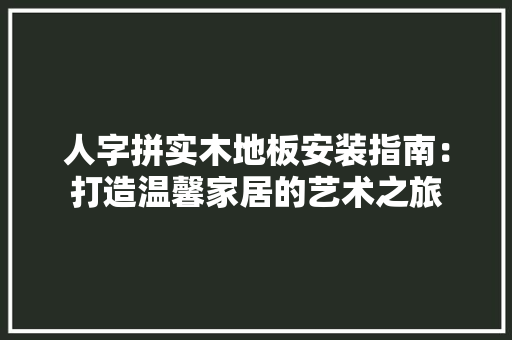 人字拼实木地板安装指南：打造温馨家居的艺术之旅 家居装修