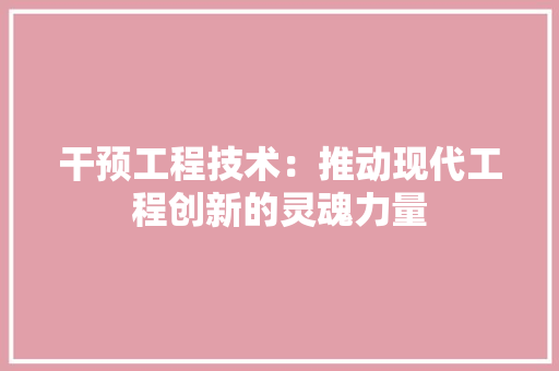 干预工程技术：推动现代工程创新的灵魂力量